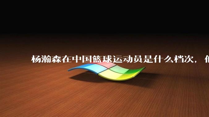 杨瀚森在中国篮球运动员是什么档次，他能比年轻的王治郅和易建联，还是周琦的水平，或者是姚明?